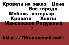 Кровати на заказ › Цена ­ 35 000 - Все города Мебель, интерьер » Кровати   . Ханты-Мансийский,Радужный г.